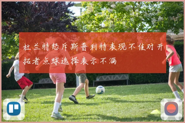 杜兰特怒斥斯普利特表现不佳对开拓者点球选择表示不满