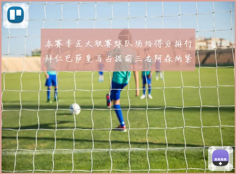 本赛季五大联赛球队场均得分排行拜仁巴萨皇马占据前三名阿森纳紧随其后位列第五