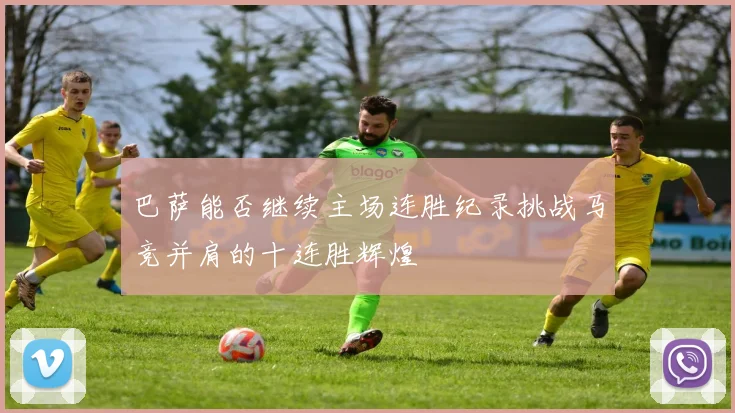 巴萨能否继续主场连胜纪录挑战马竞并肩的十连胜辉煌