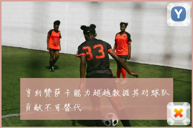 亨利赞萨卡能力超越数据其对球队贡献不可替代