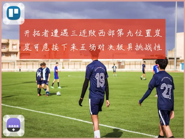 开拓者遭遇三连败西部第九位置岌岌可危接下来五场对决极具挑战性