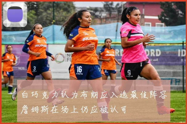 白巧克力认为布朗应入选最佳阵容詹姆斯在场上仍应被认可