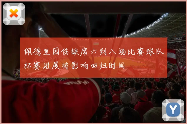 佩德里因伤缺席六到八场比赛球队杯赛进展将影响回归时间