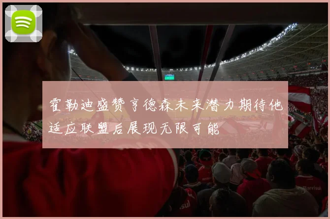霍勒迪盛赞亨德森未来潜力期待他适应联盟后展现无限可能