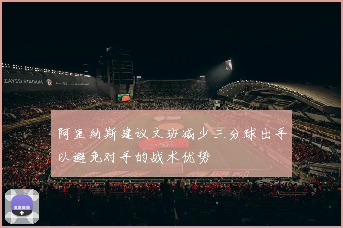 阿里纳斯建议文班减少三分球出手以避免对手的战术优势