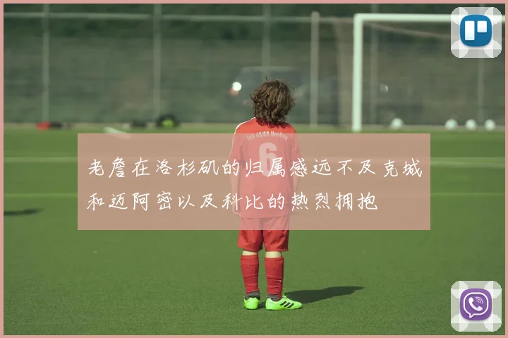 老詹在洛杉矶的归属感远不及克城和迈阿密以及科比的热烈拥抱