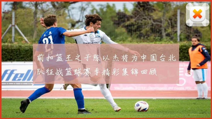 前扣篮王之子陈以杰将为中国台北队征战篮球赛季精彩集锦回顾
