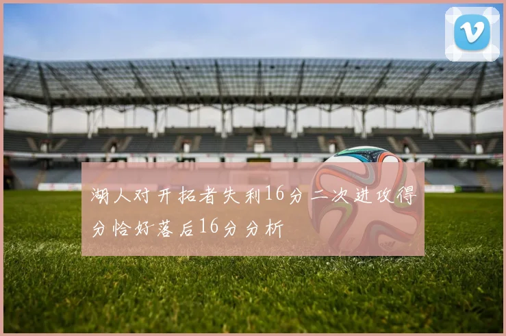 湖人对开拓者失利16分二次进攻得分恰好落后16分分析