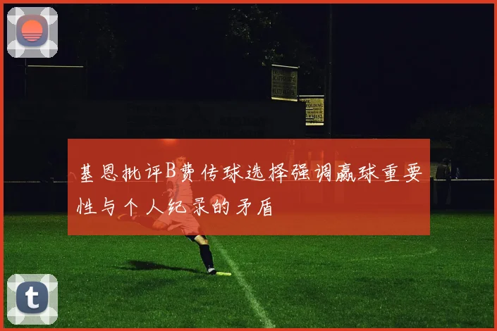 基恩批评B费传球选择强调赢球重要性与个人纪录的矛盾