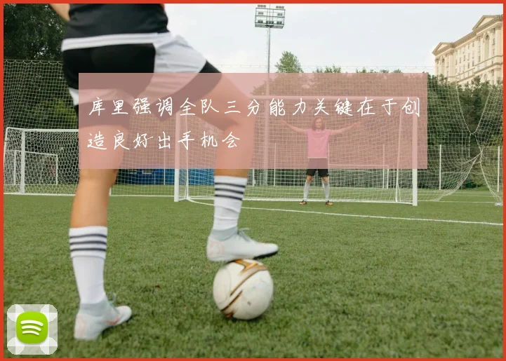 库里强调全队三分能力关键在于创造良好出手机会