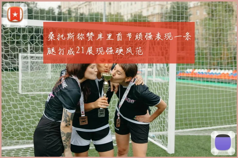 桑托斯称赞库里首节顽强表现一条腿打成21展现强硬风范