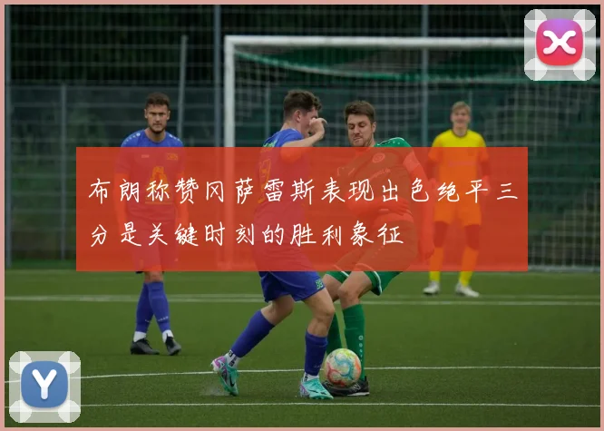 布朗称赞冈萨雷斯表现出色绝平三分是关键时刻的胜利象征