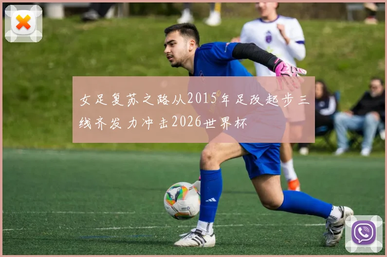 女足复苏之路从2015年足改起步三线齐发力冲击2026世界杯
