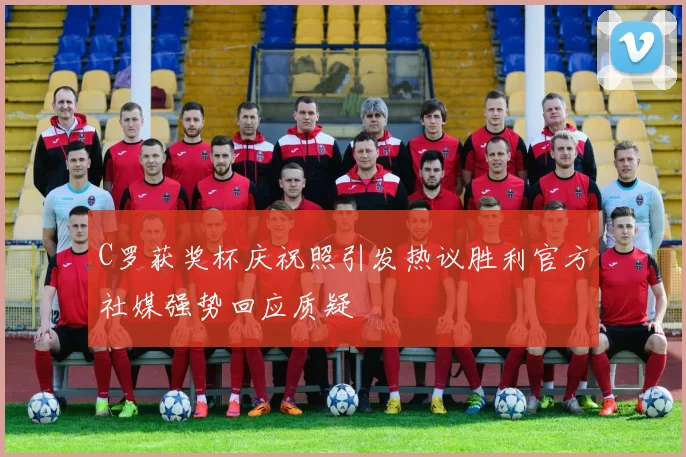 C罗获奖杯庆祝照引发热议胜利官方社媒强势回应质疑