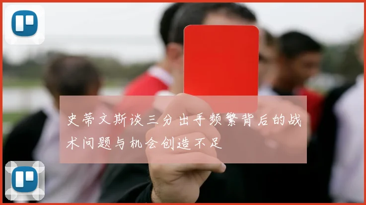 史蒂文斯谈三分出手频繁背后的战术问题与机会创造不足
