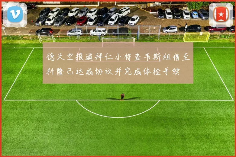 德天空报道拜仁小将查韦斯租借至科隆已达成协议并完成体检手续