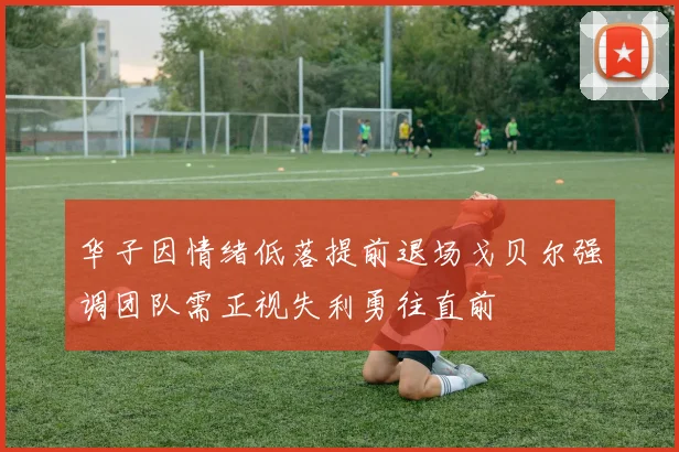 华子因情绪低落提前退场戈贝尔强调团队需正视失利勇往直前