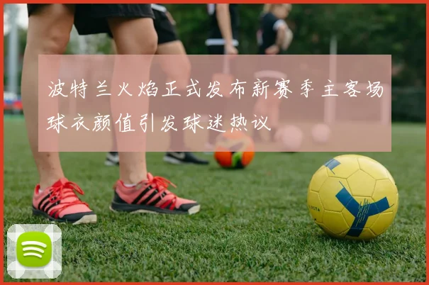 波特兰火焰正式发布新赛季主客场球衣颜值引发球迷热议