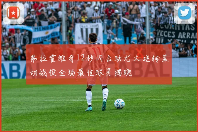 弗拉霍维奇12秒闪击助尤文逆转莱切战役全场最佳球员揭晓