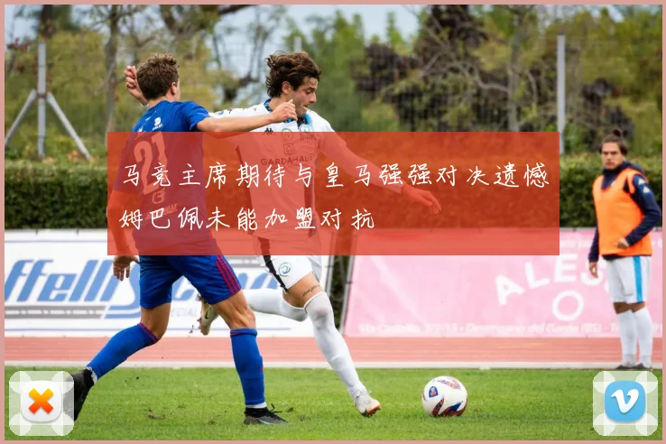 马竞主席期待与皇马强强对决遗憾姆巴佩未能加盟对抗